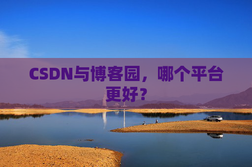 CSDN与博客园，哪个平台更好？