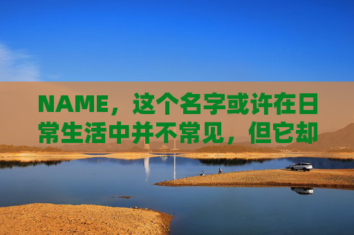 NAME，这个名字或许在日常生活中并不常见，但它却在某些领域里扮演着重要的角色。今天，让我们一起来探索这个名字背后的故事和意义